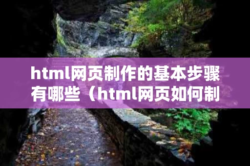 html网页制作的基本步骤有哪些（html网页如何制作）