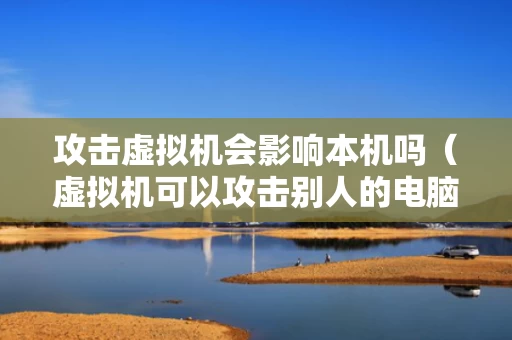 攻击虚拟机会影响本机吗（虚拟机可以攻击别人的电脑吗）