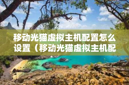 移动光猫虚拟主机配置怎么设置（移动光猫虚拟主机配置怎么设置的）