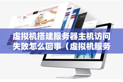 虚拟机搭建服务器主机访问失败怎么回事（虚拟机服务器连接不上）