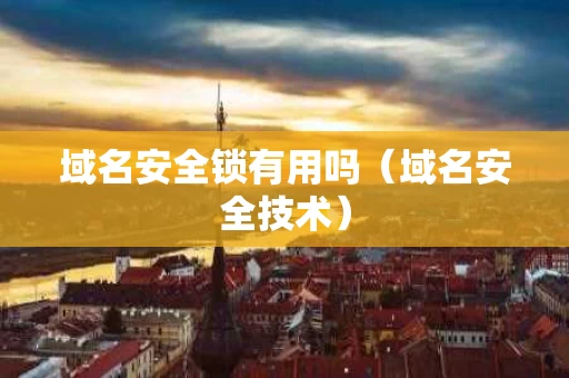 域名安全锁有用吗（域名安全技术）