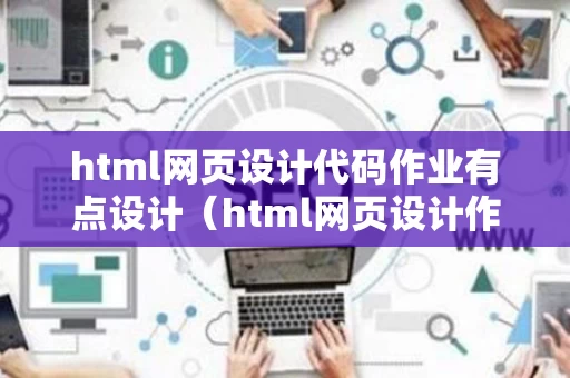 html网页设计代码作业有点设计（html网页设计作业成品）