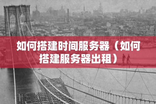 如何搭建时间服务器（如何搭建服务器出租）