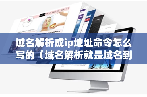 域名解析成ip地址命令怎么写的（域名解析就是域名到ip地址或者ip地址到域名的转换过程）