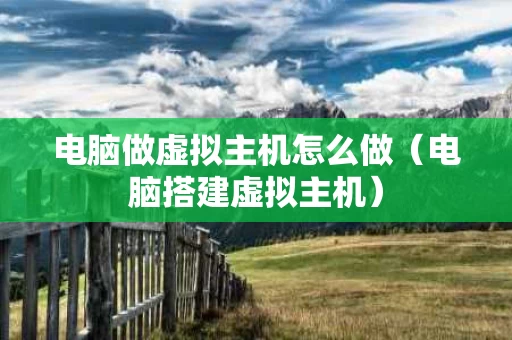 电脑做虚拟主机怎么做（电脑搭建虚拟主机）