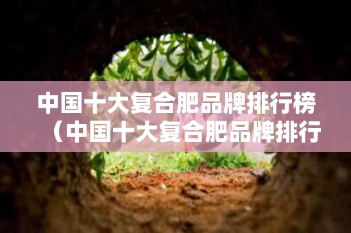 中国十大复合肥品牌排行榜（中国十大复合肥品牌排行榜有哪些）