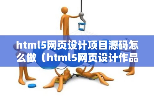 html5网页设计项目源码怎么做（html5网页设计作品）