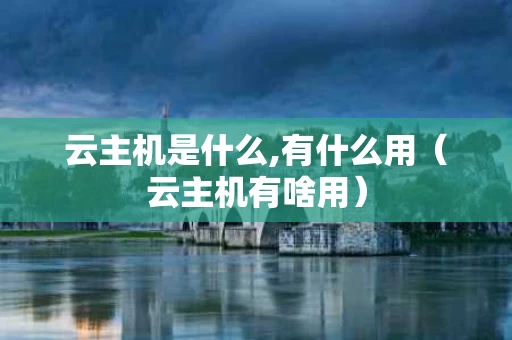 云主机是什么,有什么用（云主机有啥用）