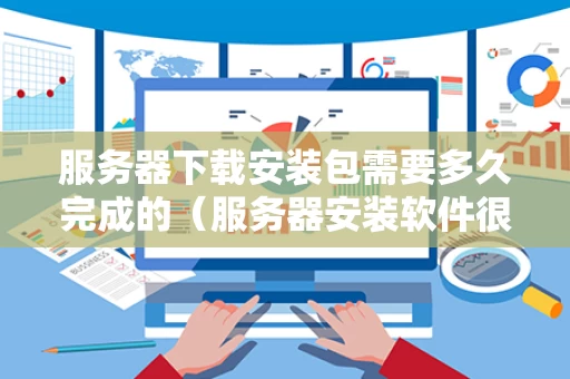 服务器下载安装包需要多久完成的（服务器安装软件很慢）