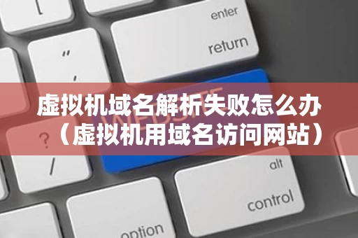 虚拟机域名解析失败怎么办（虚拟机用域名访问网站）