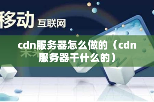 cdn服务器怎么做的（cdn服务器干什么的）