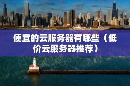 便宜的云服务器有哪些（低价云服务器推荐）