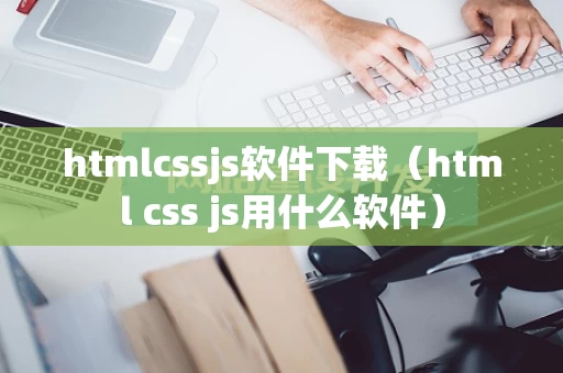 htmlcssjs软件下载（html css js用什么软件）