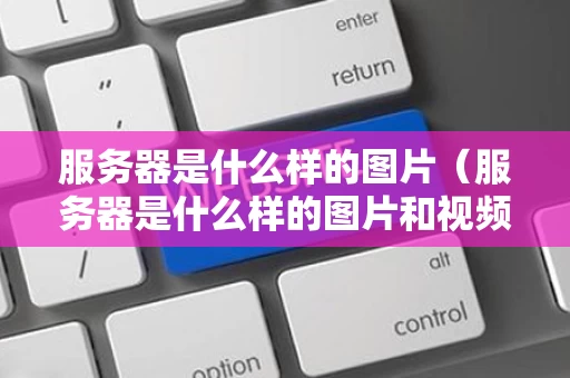 服务器是什么样的图片（服务器是什么样的图片和视频）