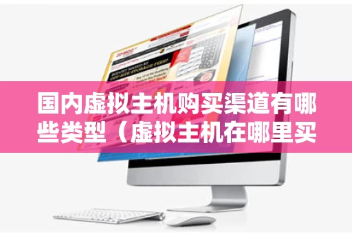 国内虚拟主机购买渠道有哪些类型（虚拟主机在哪里买好）
