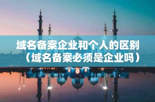域名备案企业和个人的区别（域名备案必须是企业吗）