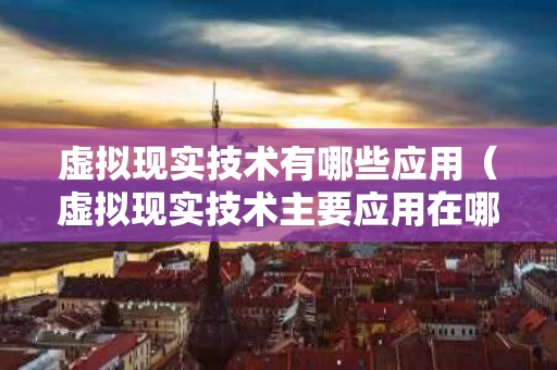 虚拟现实技术有哪些应用（虚拟现实技术主要应用在哪些领域）