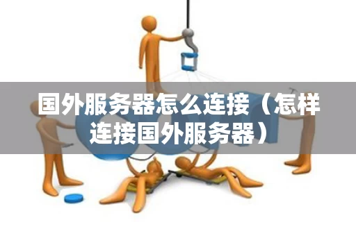 国外服务器怎么连接（怎样连接国外服务器）