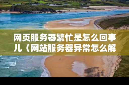 网页服务器繁忙是怎么回事儿（网站服务器异常怎么解决）