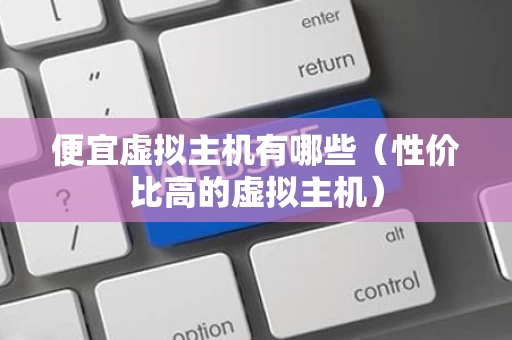 便宜虚拟主机有哪些（性价比高的虚拟主机）