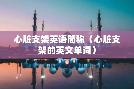 心脏支架英语简称（心脏支架的英文单词）