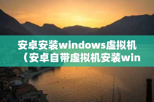 安卓安装windows虚拟机（安卓自带虚拟机安装windows7）