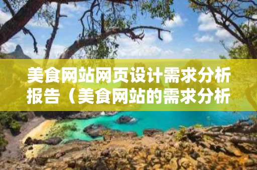 美食网站网页设计需求分析报告（美食网站的需求分析）