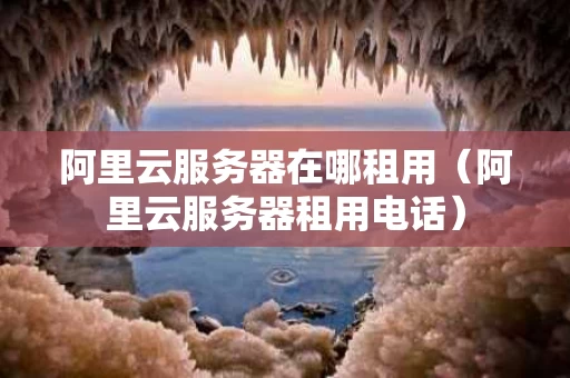 阿里云服务器在哪租用（阿里云服务器租用电话）