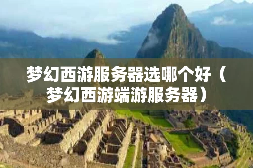 梦幻西游服务器选哪个好（梦幻西游端游服务器）