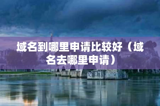 域名到哪里申请比较好（域名去哪里申请）
