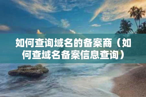 如何查询域名的备案商（如何查域名备案信息查询）