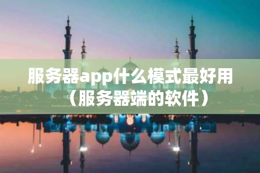 服务器app什么模式最好用（服务器端的软件）