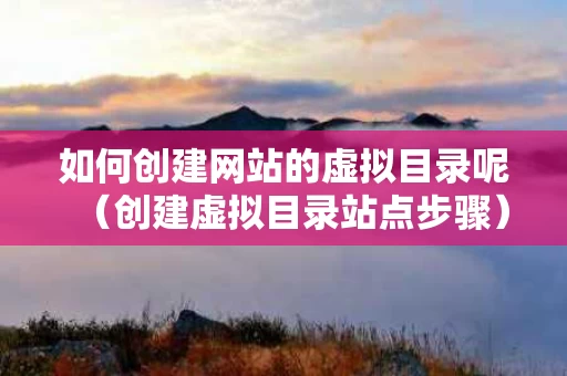 如何创建网站的虚拟目录呢（创建虚拟目录站点步骤）