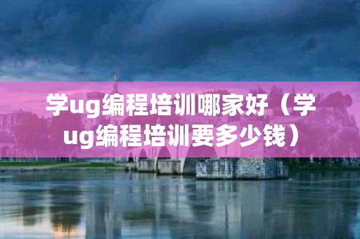 学ug编程培训哪家好（学ug编程培训要多少钱）