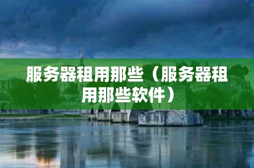 服务器租用那些（服务器租用那些软件）