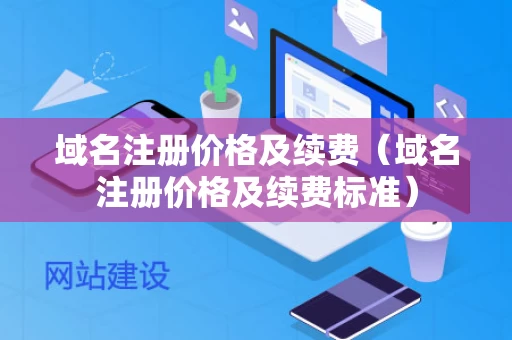 域名注册价格及续费（域名注册价格及续费标准）