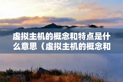 虚拟主机的概念和特点是什么意思（虚拟主机的概念和特点是什么意思啊）
