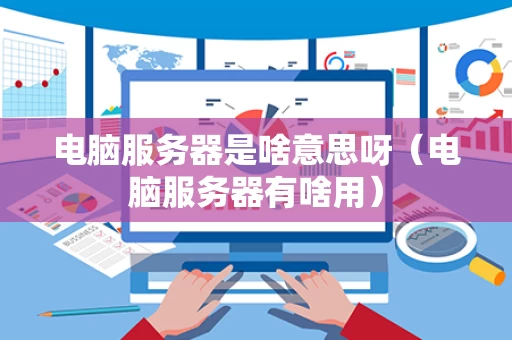 电脑服务器是啥意思呀（电脑服务器有啥用）