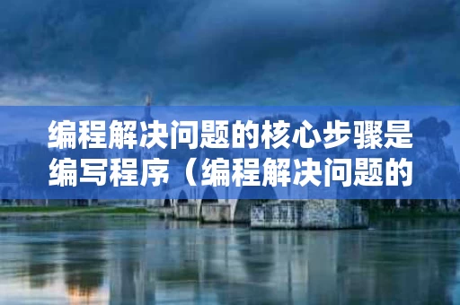 编程解决问题的核心步骤是编写程序（编程解决问题的一般过程包括）