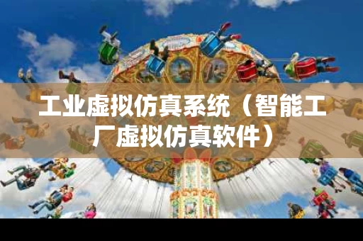工业虚拟仿真系统（智能工厂虚拟仿真软件）