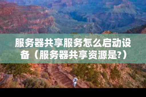 服务器共享服务怎么启动设备（服务器共享资源是?）