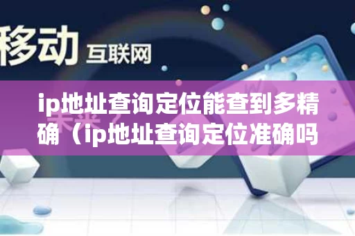 ip地址查询定位能查到多精确（ip地址查询定位准确吗）