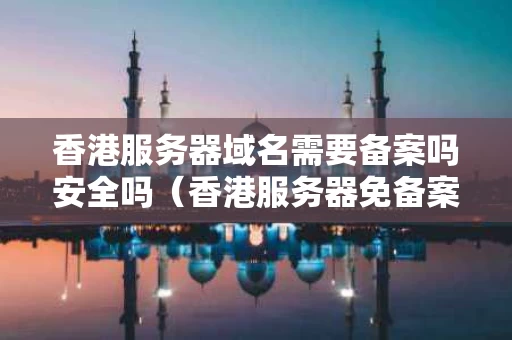 香港服务器域名需要备案吗安全吗（香港服务器免备案是合法的吗）