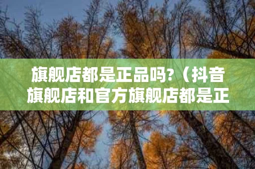 旗舰店都是正品吗?（抖音旗舰店和官方旗舰店都是正品吗）