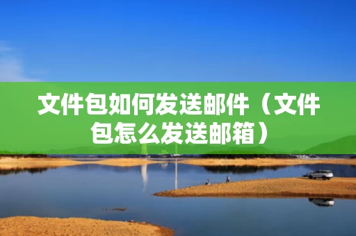 文件包如何发送邮件（文件包怎么发送邮箱）