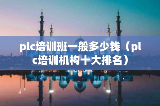 plc培训班一般多少钱（plc培训机构十大排名）