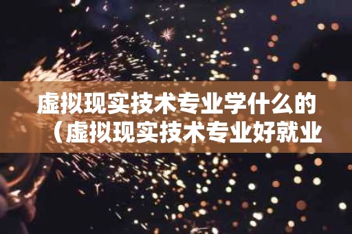 虚拟现实技术专业学什么的（虚拟现实技术专业好就业吗）