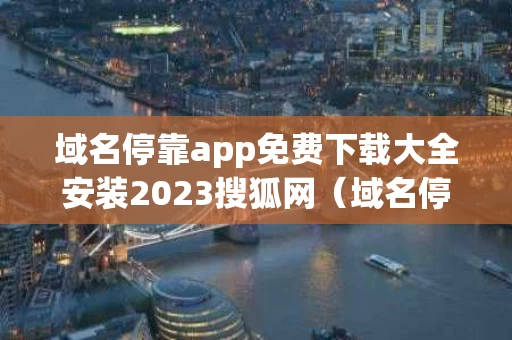 域名停靠app免费下载大全安装2023搜狐网（域名停靠?一 !）