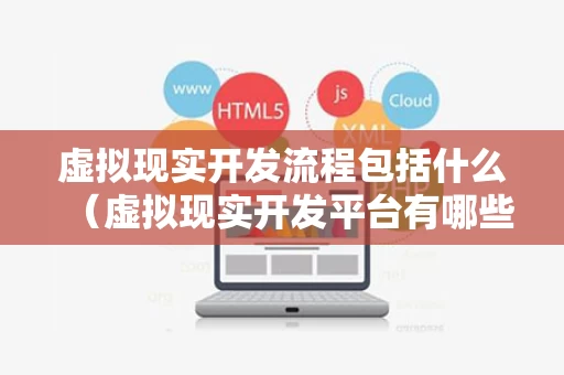 虚拟现实开发流程包括什么（虚拟现实开发平台有哪些）