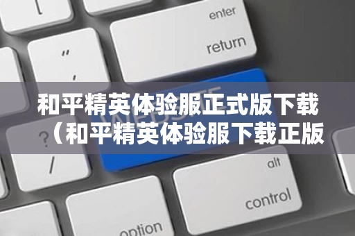 和平精英体验服正式版下载（和平精英体验服下载正版最新版）